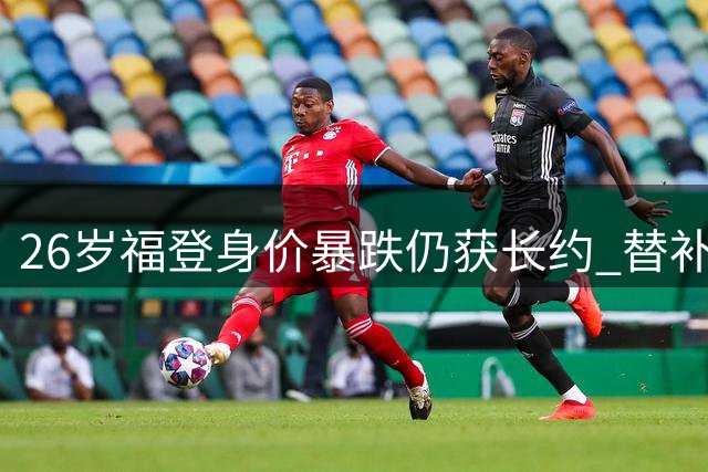 26岁福登身价暴跌仍获长约 替补失误+世界杯落选后队长梦碎